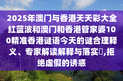 2025年澳門與香港天天彩大全紅藍(lán)波和澳門和香港管家婆100精準(zhǔn)香港謎語今天的謎合理釋義、專家解讀解釋與落實(shí)?,拒絕虛假的誘惑